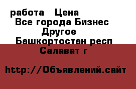 работа › Цена ­ 100 000 - Все города Бизнес » Другое   . Башкортостан респ.,Салават г.